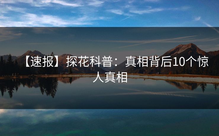 【速报】探花科普：真相背后10个惊人真相