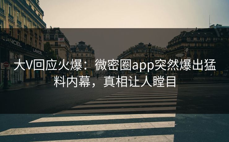 大V回应火爆：微密圈app突然爆出猛料内幕，真相让人瞠目