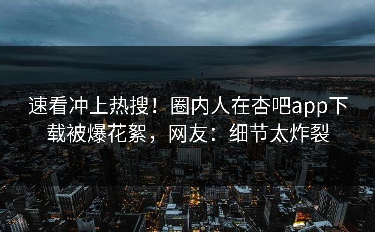 速看冲上热搜！圈内人在杏吧app下载被爆花絮，网友：细节太炸裂
