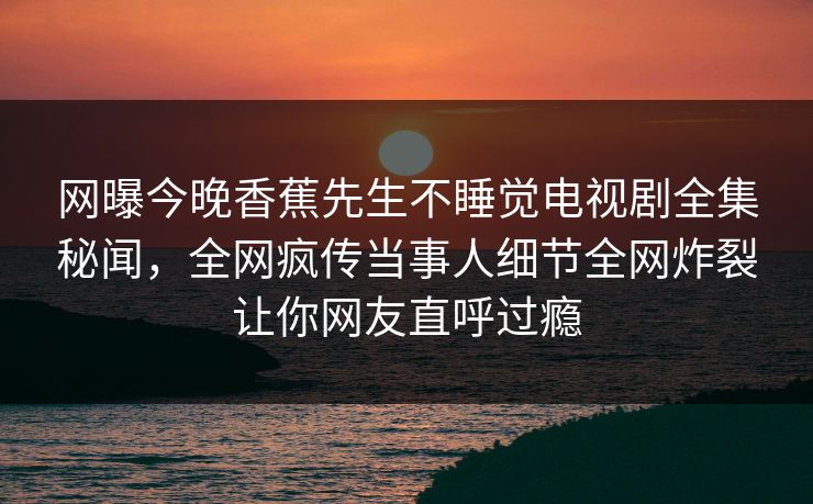 网曝今晚香蕉先生不睡觉电视剧全集秘闻，全网疯传当事人细节全网炸裂让你网友直呼过瘾