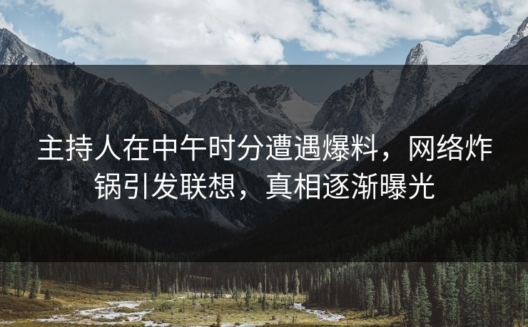 主持人在中午时分遭遇爆料，网络炸锅引发联想，真相逐渐曝光