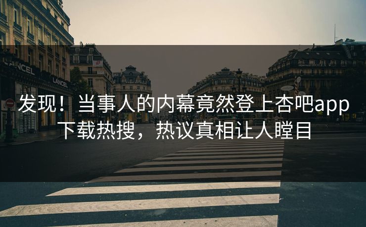 发现！当事人的内幕竟然登上杏吧app下载热搜，热议真相让人瞠目