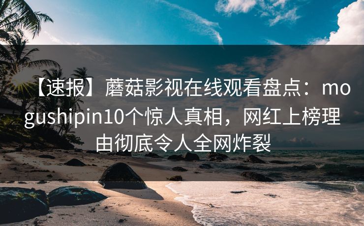 【速报】蘑菇影视在线观看盘点：mogushipin10个惊人真相，网红上榜理由彻底令人全网炸裂