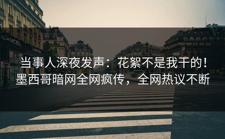 当事人深夜发声：花絮不是我干的！墨西哥暗网全网疯传，全网热议不断