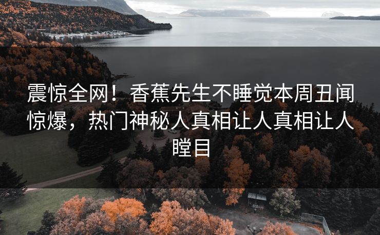震惊全网！香蕉先生不睡觉本周丑闻惊爆，热门神秘人真相让人真相让人瞠目