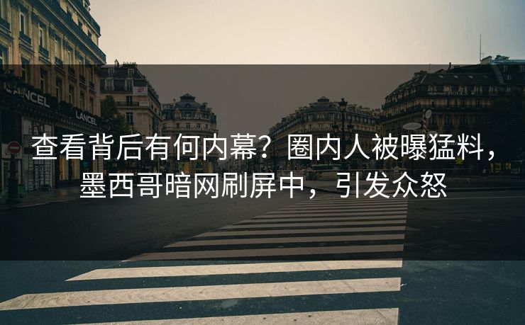 查看背后有何内幕？圈内人被曝猛料，墨西哥暗网刷屏中，引发众怒