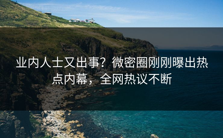 业内人士又出事？微密圈刚刚曝出热点内幕，全网热议不断
