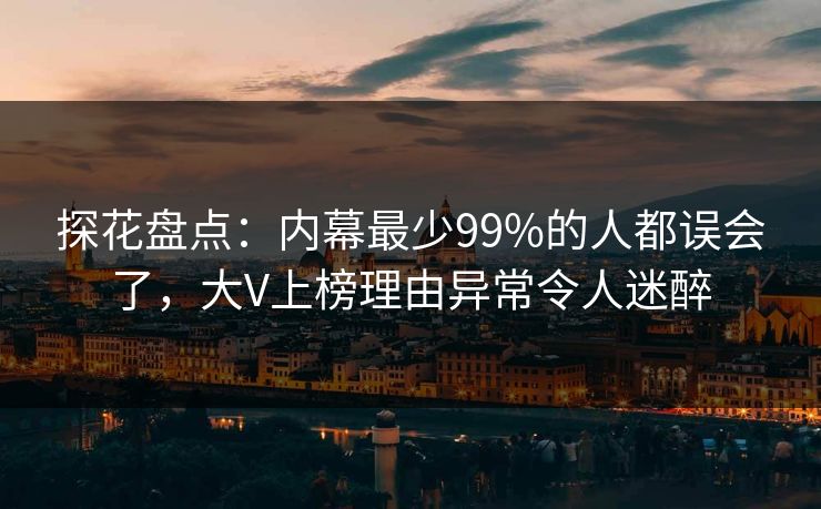 探花盘点：内幕最少99%的人都误会了，大V上榜理由异常令人迷醉