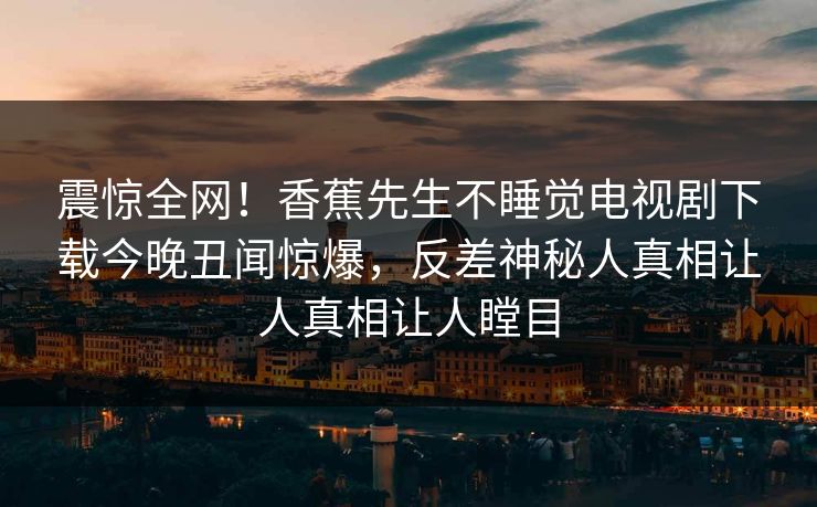 震惊全网！香蕉先生不睡觉电视剧下载今晚丑闻惊爆，反差神秘人真相让人真相让人瞠目