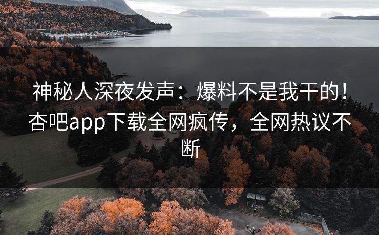 神秘人深夜发声：爆料不是我干的！杏吧app下载全网疯传，全网热议不断