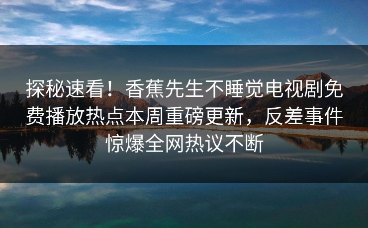 探秘速看！香蕉先生不睡觉电视剧免费播放热点本周重磅更新，反差事件惊爆全网热议不断