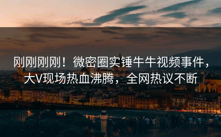 刚刚刚刚！微密圈实锤牛牛视频事件，大V现场热血沸腾，全网热议不断