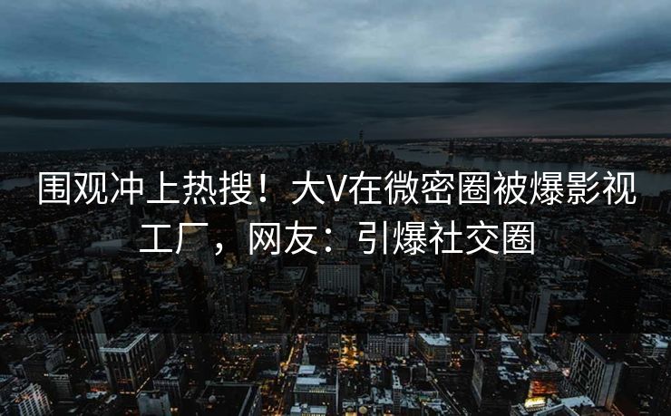 围观冲上热搜！大V在微密圈被爆影视工厂，网友：引爆社交圈