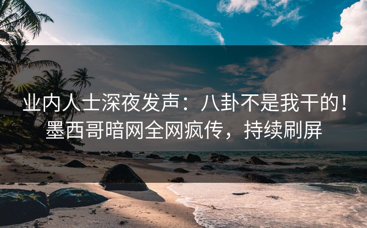 业内人士深夜发声：八卦不是我干的！墨西哥暗网全网疯传，持续刷屏