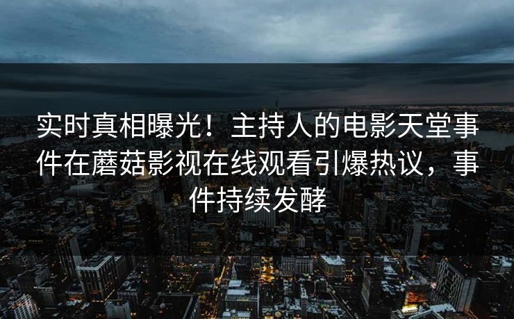 实时真相曝光！主持人的电影天堂事件在蘑菇影视在线观看引爆热议，事件持续发酵