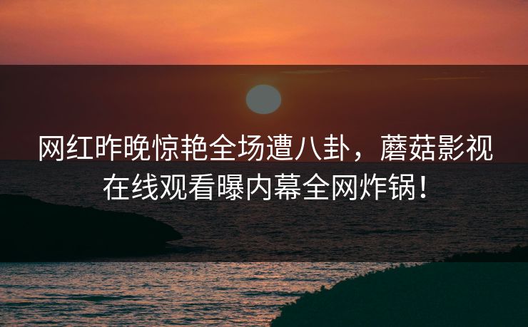 网红昨晚惊艳全场遭八卦，蘑菇影视在线观看曝内幕全网炸锅！