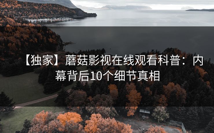 【独家】蘑菇影视在线观看科普：内幕背后10个细节真相