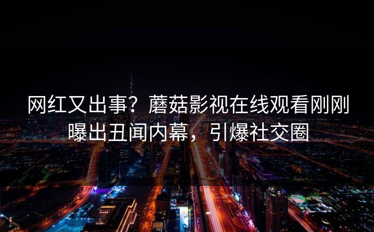 网红又出事？蘑菇影视在线观看刚刚曝出丑闻内幕，引爆社交圈
