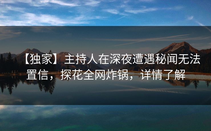 【独家】主持人在深夜遭遇秘闻无法置信,探花全网炸锅,详情了解 【独家】主持人在深夜遭遇秘闻无法置信,探花全网炸锅,详情了解