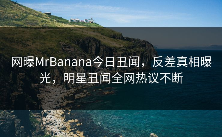 网曝MrBanana今日丑闻,反差真相曝光,明星丑闻全网热议不断 网曝MrBanana今日丑闻,反差真相曝光,明星丑闻全网热议不断