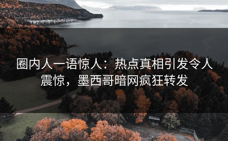 圈内人一语惊人:热点真相引发令人震惊,墨西哥暗网疯狂转发 圈内人一语惊人:热点真相引发令人震惊,墨西哥暗网疯狂转发
