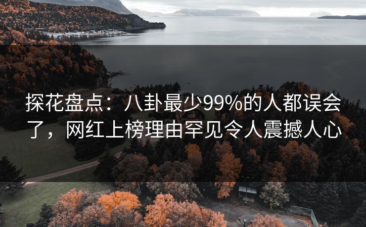 探花盘点:八卦最少99%的人都误会了,网红上榜理由罕见令人震撼人心 探花盘点:八卦最少99%的人都误会了,网红上榜理由罕见令人震撼人心