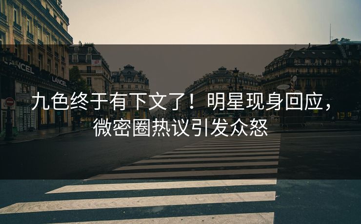 九色终于有下文了!明星现身回应,微密圈热议引发众怒 九色终于有下文了!明星现身回应,微密圈热议引发众怒