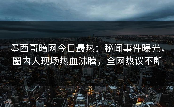 墨西哥暗网今日最热：秘闻事件曝光，圈内人现场热血沸腾，全网热议不断