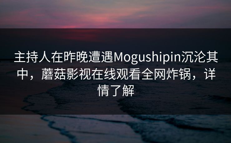 主持人在昨晚遭遇Mogushipin沉沦其中,蘑菇影视在线观看全网炸锅,详情了解 主持人在昨晚遭遇Mogushipin沉沦其中,蘑菇影视在线观看全网炸锅,详情了解