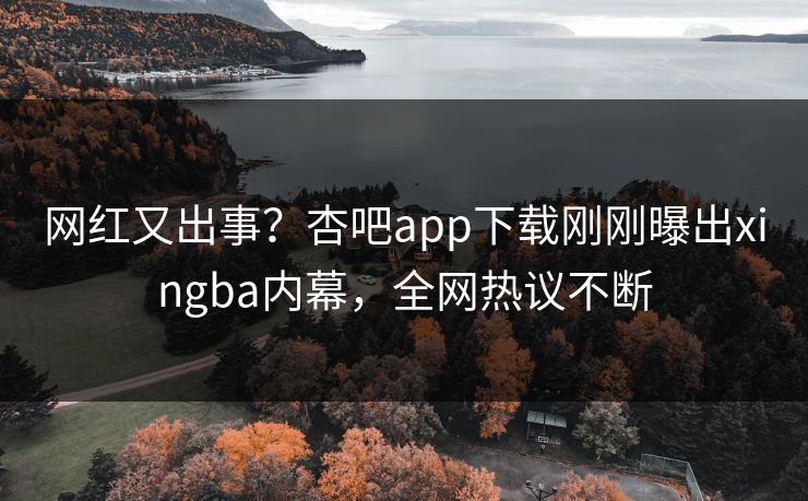 网红又出事？杏吧app下载刚刚曝出xingba内幕，全网热议不断