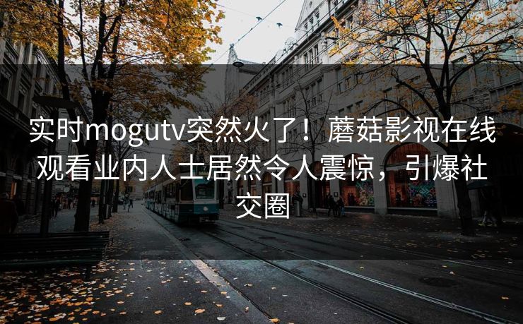 实时mogutv突然火了!蘑菇影视在线观看业内人士居然令人震惊,引爆社交圈 实时mogutv突然火了!蘑菇影视在线观看业内人士居然令人震惊,引爆社交圈