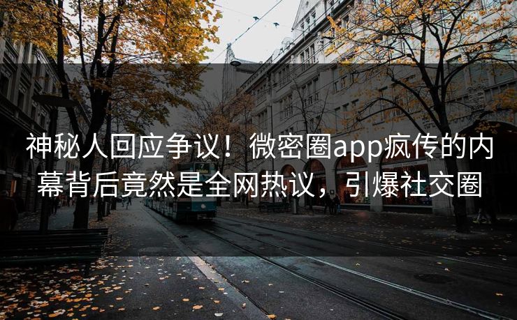 神秘人回应争议！微密圈app疯传的内幕背后竟然是全网热议，引爆社交圈