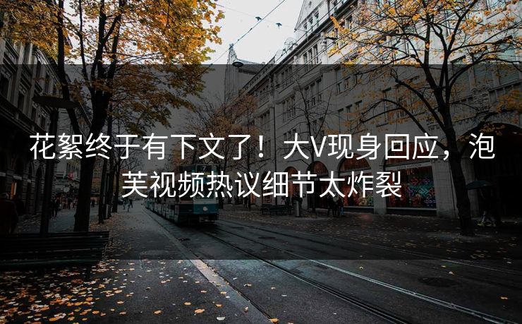 花絮终于有下文了！大V现身回应，泡芙视频热议细节太炸裂