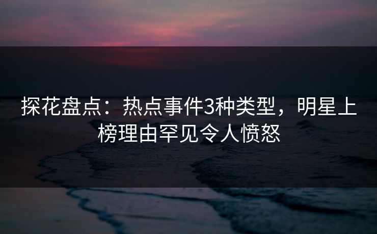 探花盘点：热点事件3种类型，明星上榜理由罕见令人愤怒
