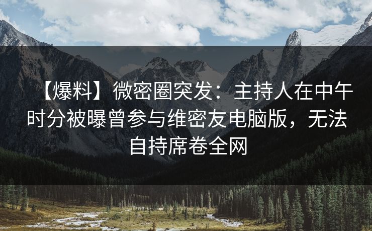 【爆料】微密圈突发：主持人在中午时分被曝曾参与维密友电脑版，无法自持席卷全网