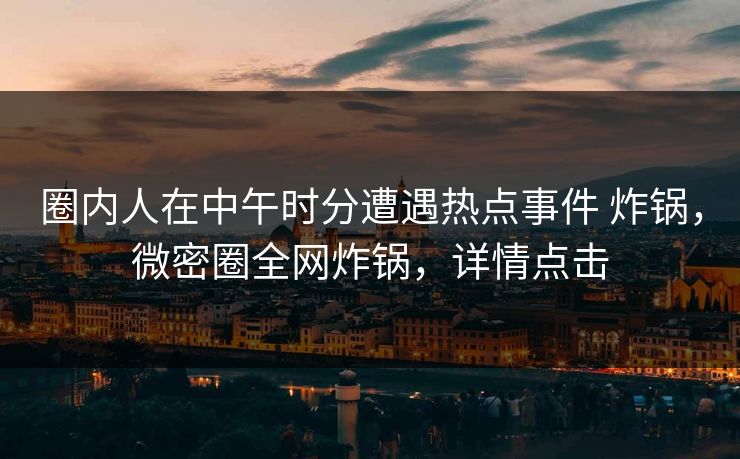 圈内人在中午时分遭遇热点事件 炸锅,微密圈全网炸锅,详情点击 圈内人在中午时分遭遇热点事件 炸锅,微密圈全网炸锅,详情点击
