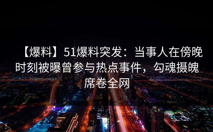【爆料】51爆料突发：当事人在傍晚时刻被曝曾参与热点事件，勾魂摄魄席卷全网