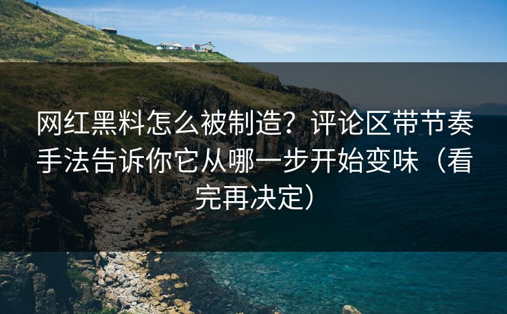 网红黑料怎么被制造？评论区带节奏手法告诉你它从哪一步开始变味（看完再决定）