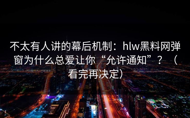 不太有人讲的幕后机制：hlw黑料网弹窗为什么总爱让你“允许通知”？（看完再决定）