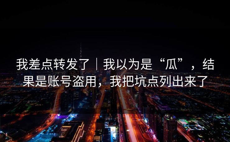 我差点转发了｜我以为是“瓜”，结果是账号盗用，我把坑点列出来了