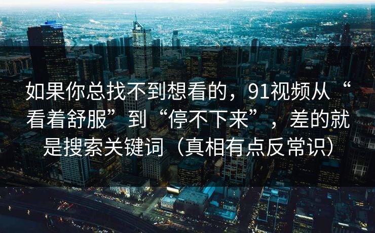 如果你总找不到想看的，91视频从“看着舒服”到“停不下来”，差的就是搜索关键词（真相有点反常识）