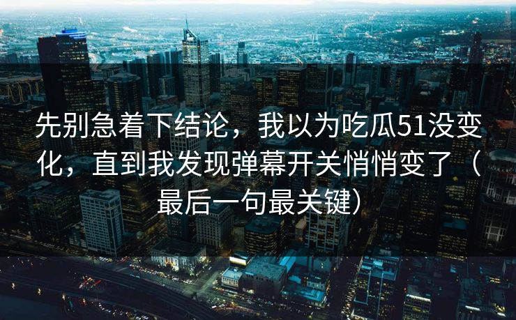 先别急着下结论,我以为吃瓜51没变化,直到我发现弹幕开关悄悄变了(最后一句最关键) 先别急着下结论,我以为吃瓜51没变化,直到我发现弹幕开关悄悄变了(最后一句最关键)