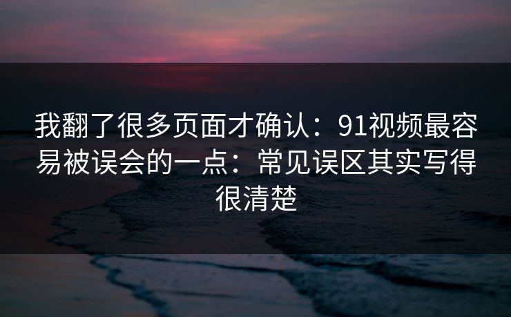 我翻了很多页面才确认:91视频最容易被误会的一点:常见误区其实写得很清楚 我翻了很多页面才确认:91视频最容易被误会的一点:常见误区其实写得很清楚