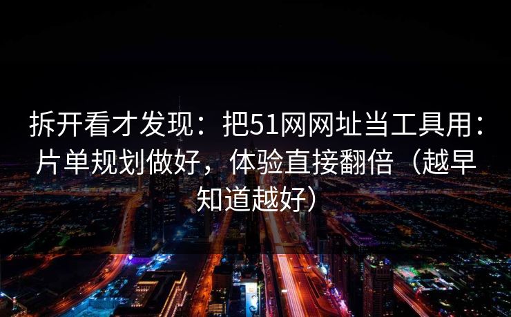 拆开看才发现:把51网网址当工具用:片单规划做好,体验直接翻倍(越早知道越好) 拆开看才发现:把51网网址当工具用:片单规划做好,体验直接翻倍(越早知道越好)