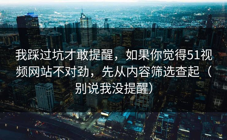 我踩过坑才敢提醒，如果你觉得51视频网站不对劲，先从内容筛选查起（别说我没提醒）