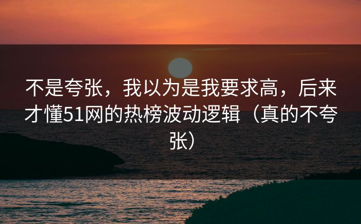 不是夸张，我以为是我要求高，后来才懂51网的热榜波动逻辑（真的不夸张）