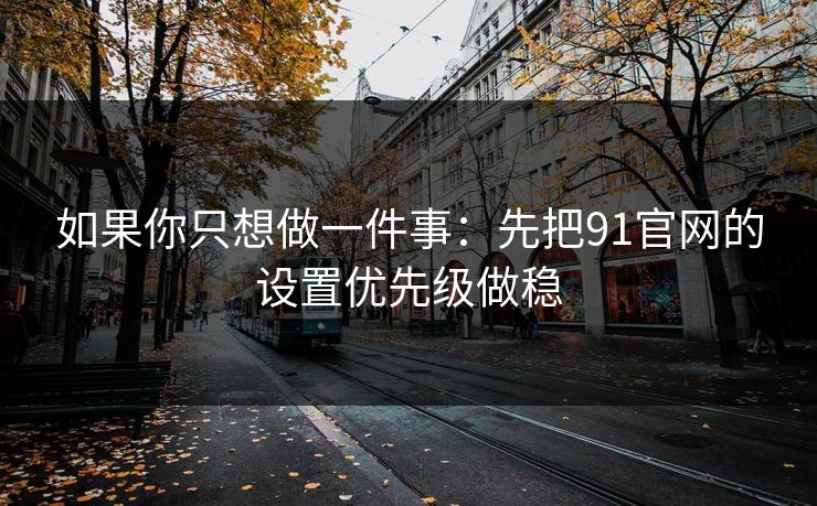 如果你只想做一件事：先把91官网的设置优先级做稳