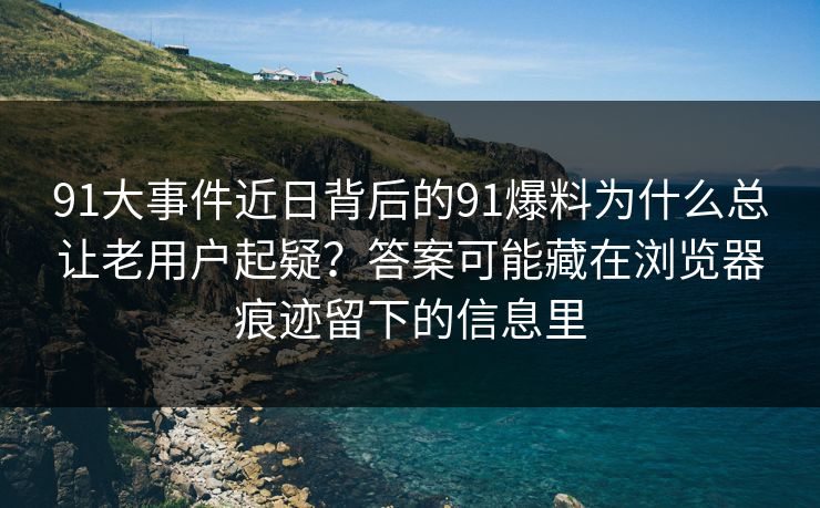 91大事件近日背后的91爆料为什么总让老用户起疑?答案可能藏在浏览器痕迹留下的信息里 91大事件近日背后的91爆料为什么总让老用户起疑?答案可能藏在浏览器痕迹留下的信息里