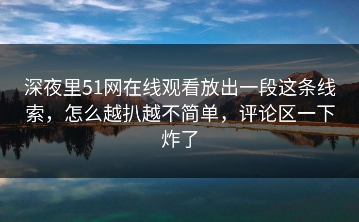 深夜里51网在线观看放出一段这条线索,怎么越扒越不简单,评论区一下炸了 深夜里51网在线观看放出一段这条线索,怎么越扒越不简单,评论区一下炸了